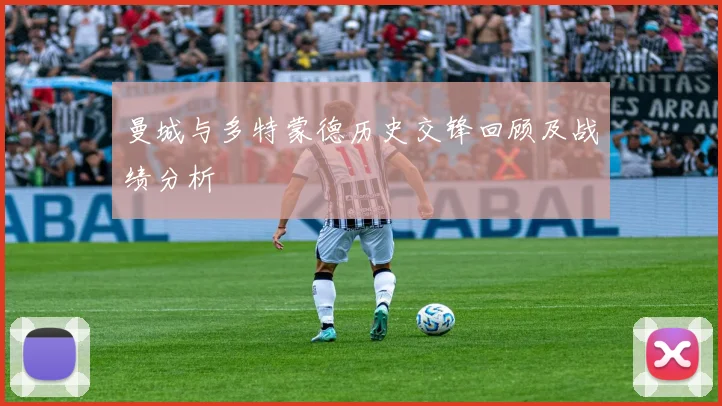 曼城与多特蒙德历史交锋回顾及战绩分析