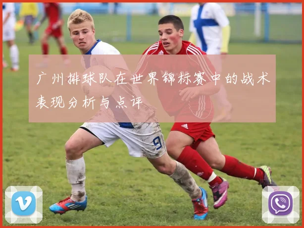 广州排球队在世界锦标赛中的战术表现分析与点评