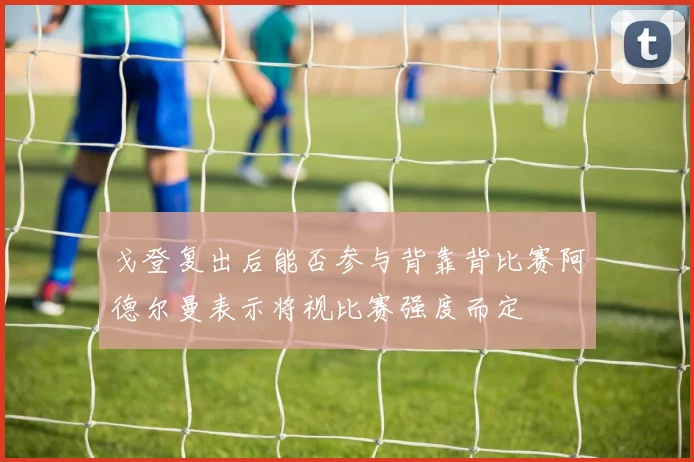 戈登复出后能否参与背靠背比赛阿德尔曼表示将视比赛强度而定