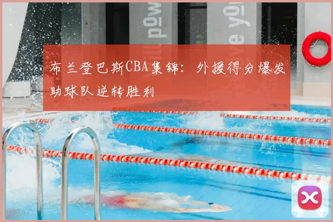 布兰登巴斯CBA集锦：外援得分爆发助球队逆转胜利