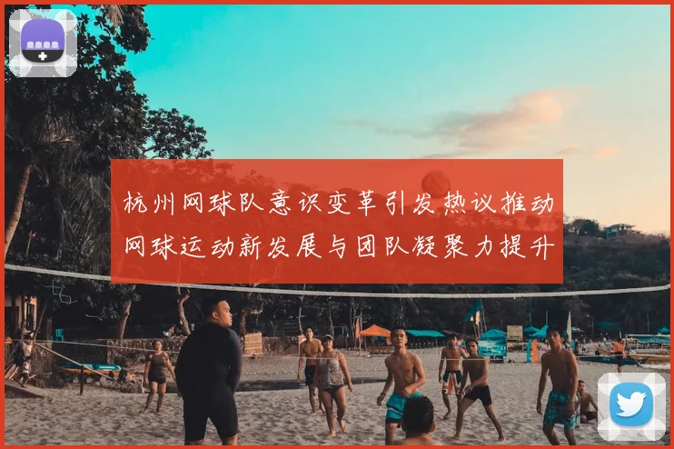 杭州网球队意识变革引发热议推动网球运动新发展与团队凝聚力提升