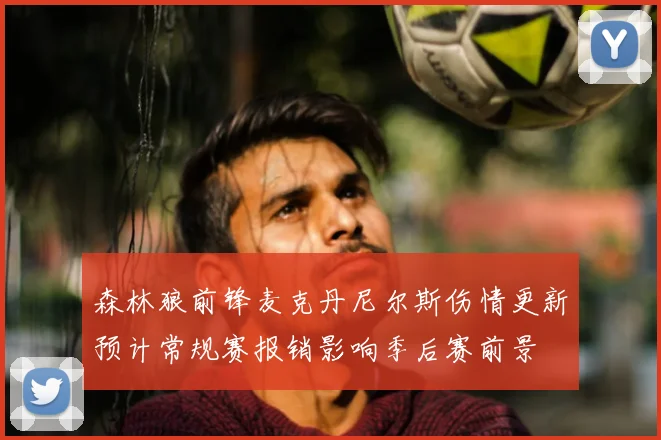 森林狼前锋麦克丹尼尔斯伤情更新预计常规赛报销影响季后赛前景