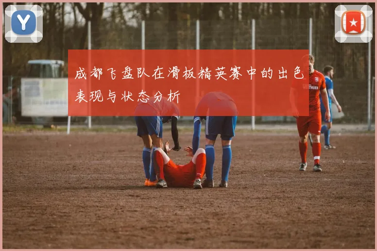 成都飞盘队在滑板精英赛中的出色表现与状态分析